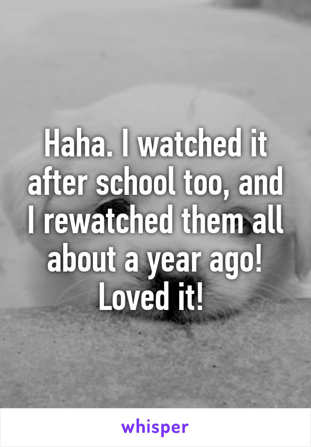 Haha. I watched it after school too, and I rewatched them all about a year ago! Loved it! 