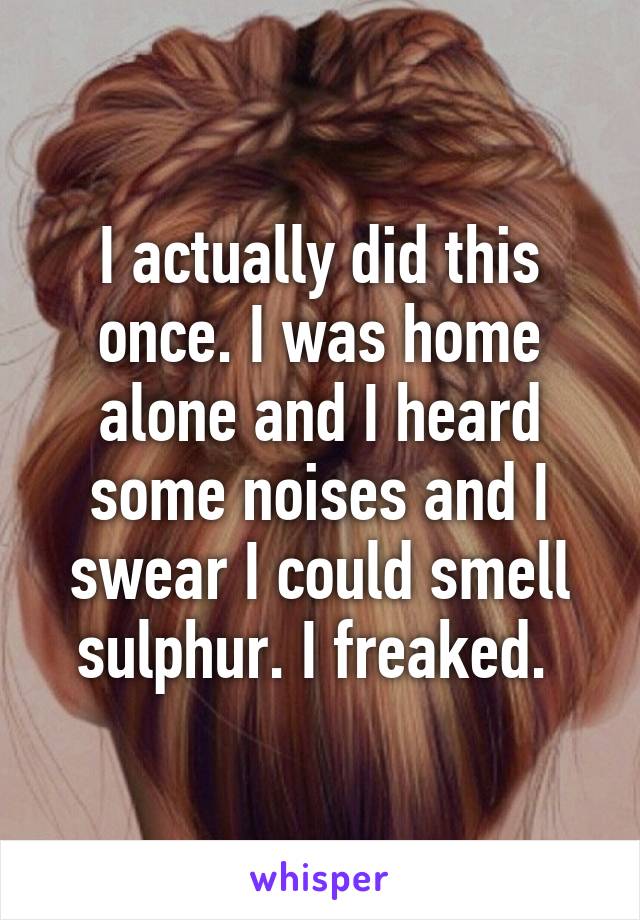 I actually did this once. I was home alone and I heard some noises and I swear I could smell sulphur. I freaked. 