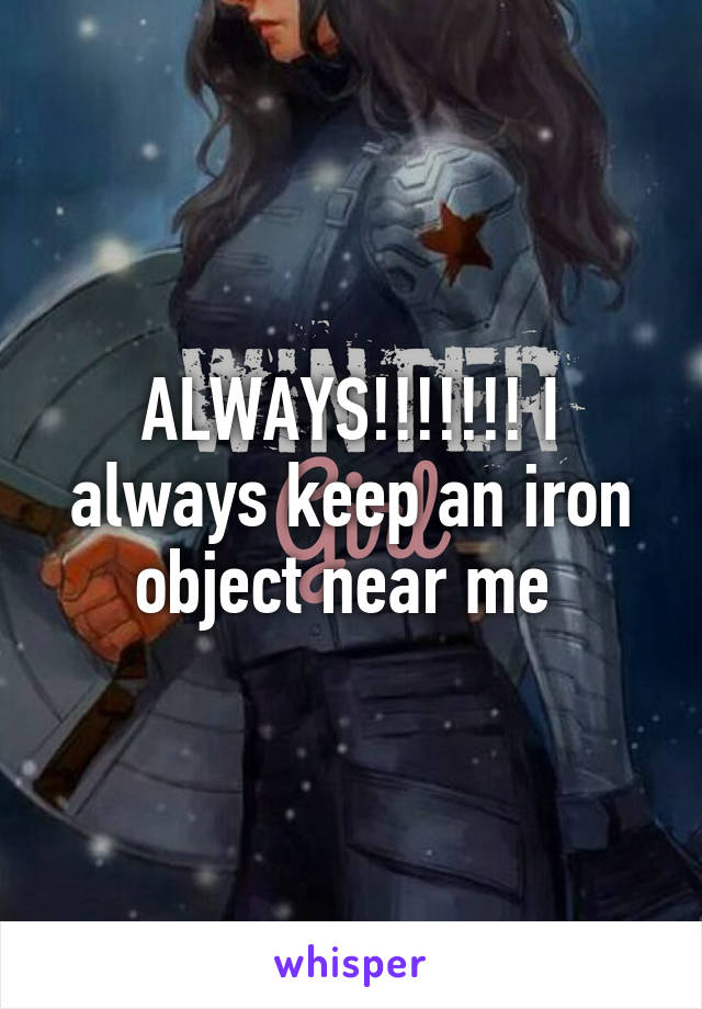 ALWAYS!!!!!!! I always keep an iron object near me 