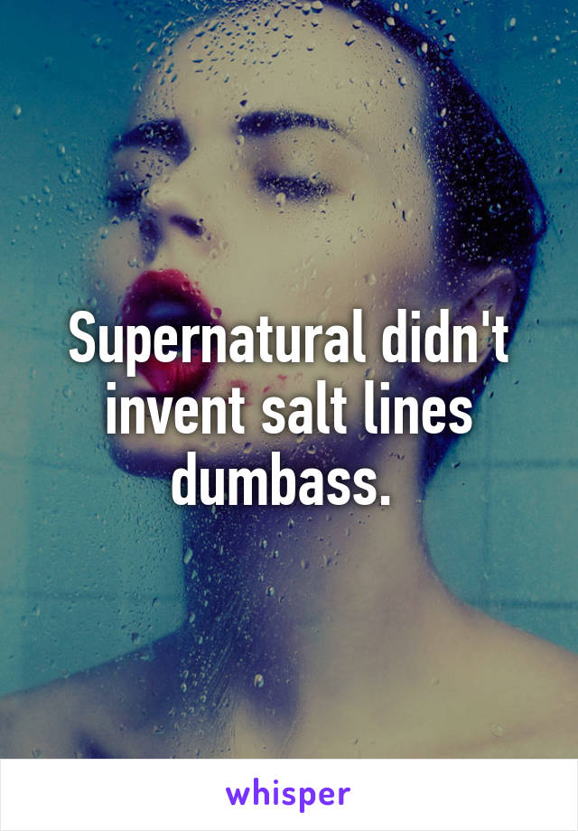 Supernatural didn't invent salt lines dumbass. 