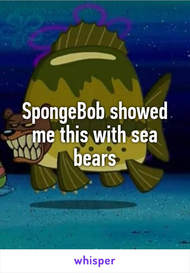 SpongeBob showed me this with sea bears