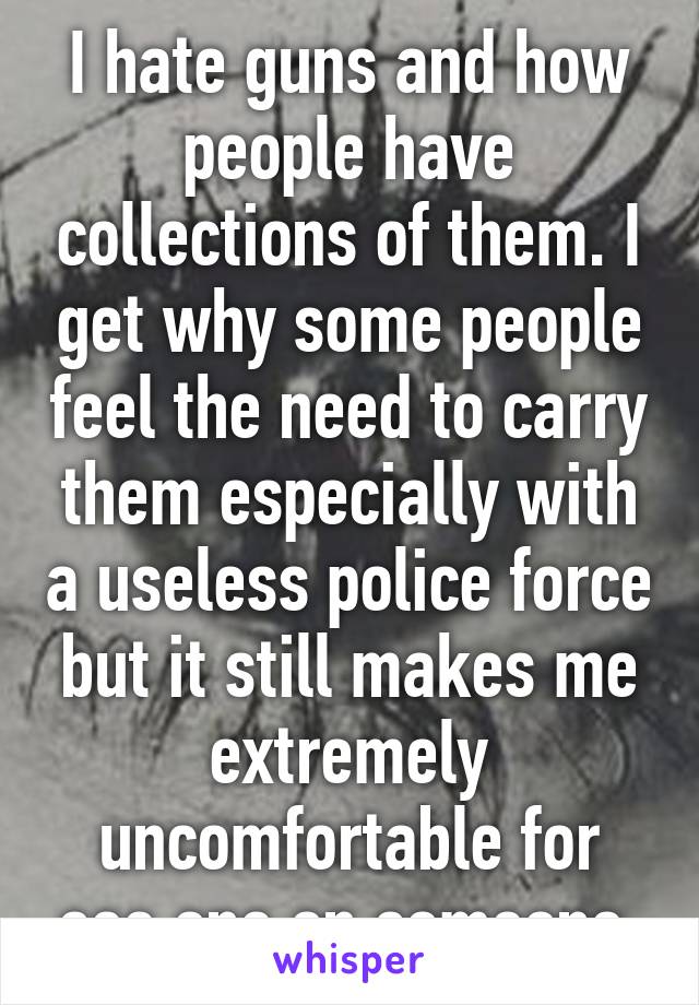 I hate guns and how people have collections of them. I get why some people feel the need to carry them especially with a useless police force but it still makes me extremely uncomfortable for see one on someone.