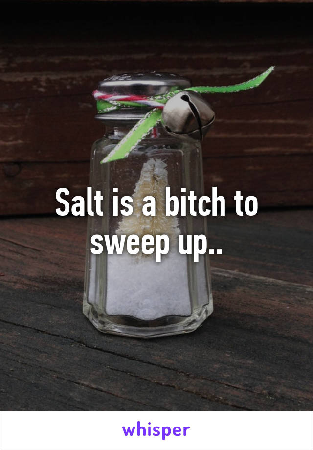 Salt is a bitch to sweep up..