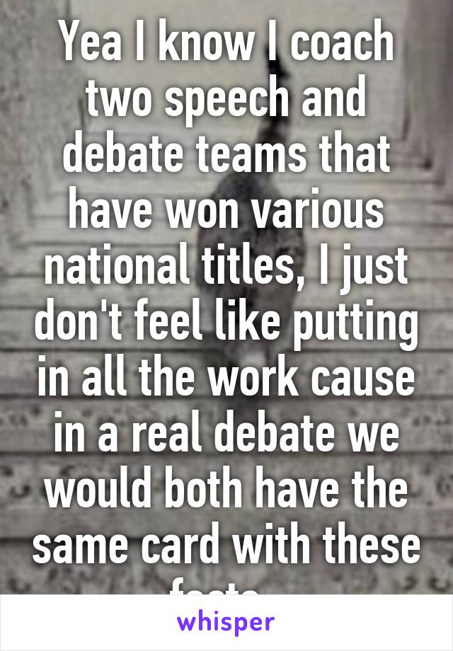 Yea I know I coach two speech and debate teams that have won various national titles, I just don't feel like putting in all the work cause in a real debate we would both have the same card with these facts. 