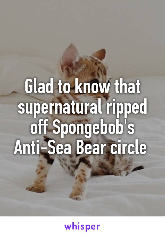 Glad to know that supernatural ripped off Spongebob's Anti-Sea Bear circle 