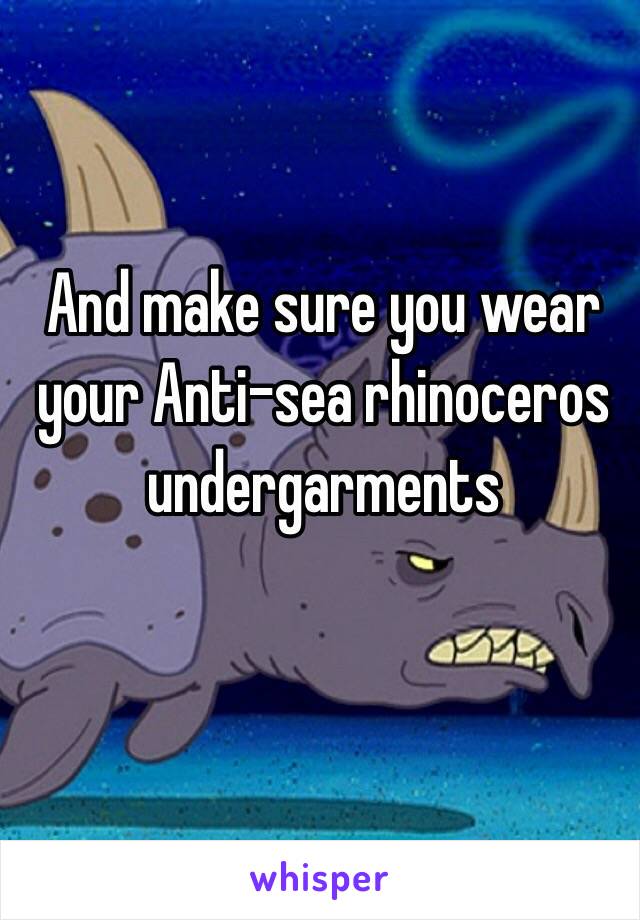 And make sure you wear your Anti-sea rhinoceros undergarments 