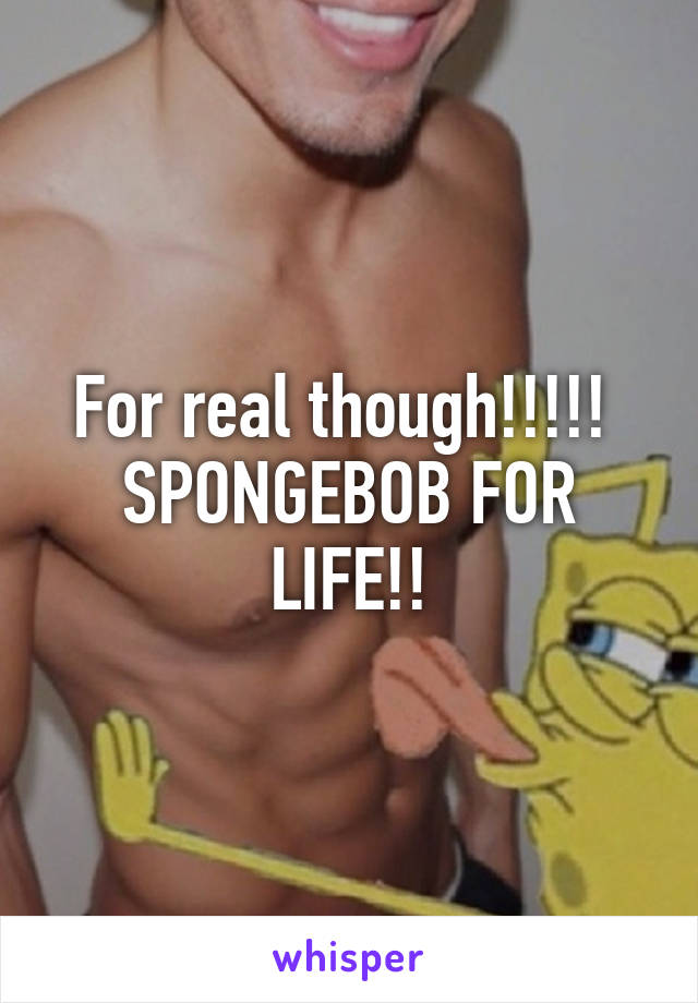 For real though!!!!! 
SPONGEBOB FOR LIFE!!