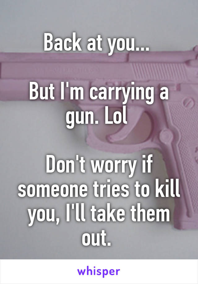 Back at you... 

But I'm carrying a gun. Lol 

Don't worry if someone tries to kill you, I'll take them out. 