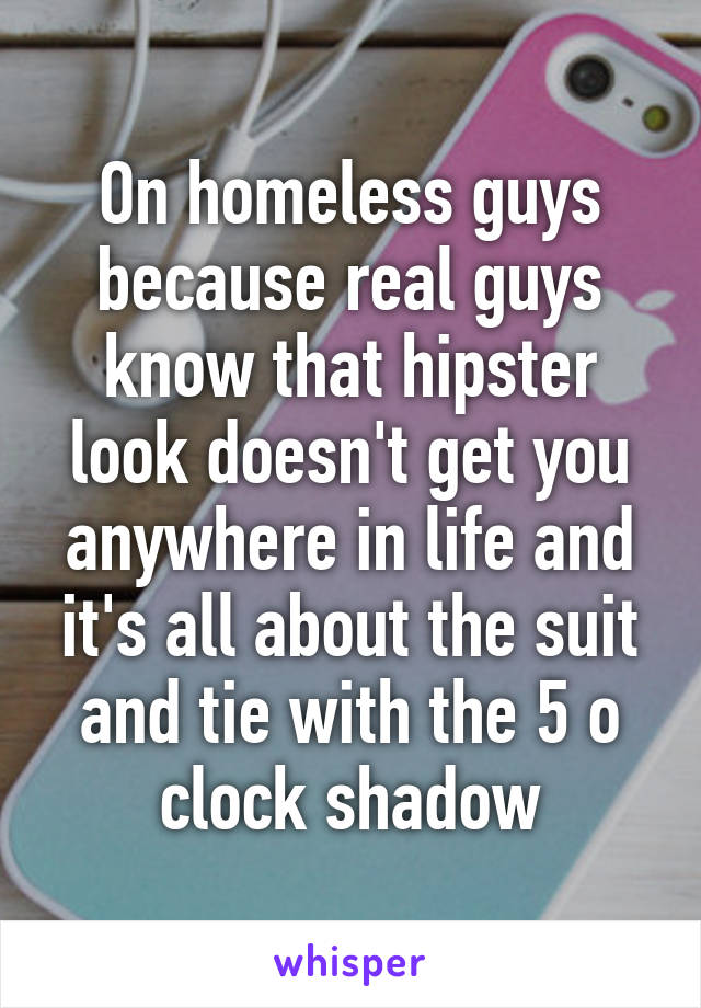 On homeless guys because real guys know that hipster look doesn't get you anywhere in life and it's all about the suit and tie with the 5 o clock shadow