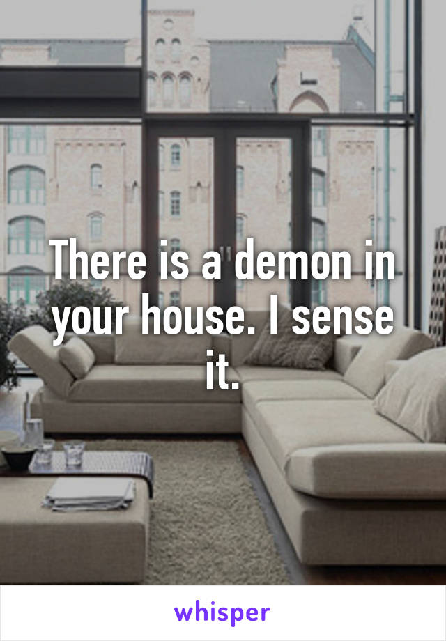 There is a demon in your house. I sense it.