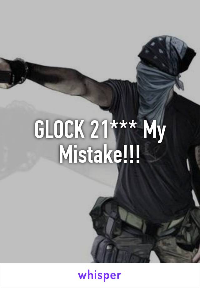 GLOCK 21*** My Mistake!!!