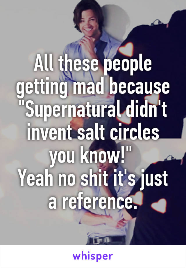 All these people getting mad because "Supernatural didn't invent salt circles you know!" 
Yeah no shit it's just a reference.