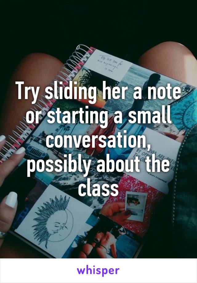 Try sliding her a note or starting a small conversation, possibly about the class