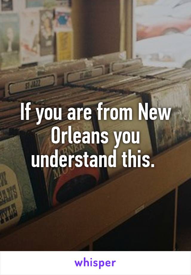 If you are from New Orleans you understand this. 