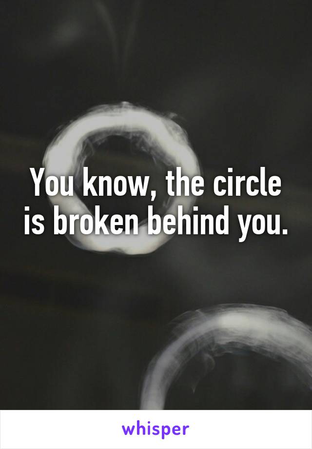 You know, the circle is broken behind you. 