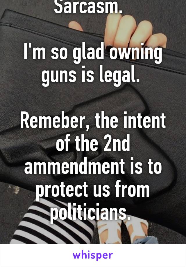 Sarcasm.  

I'm so glad owning guns is legal. 

Remeber, the intent of the 2nd ammendment is to protect us from politicians. 

