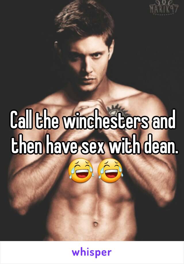 Call the winchesters and then have sex with dean. 😂😂