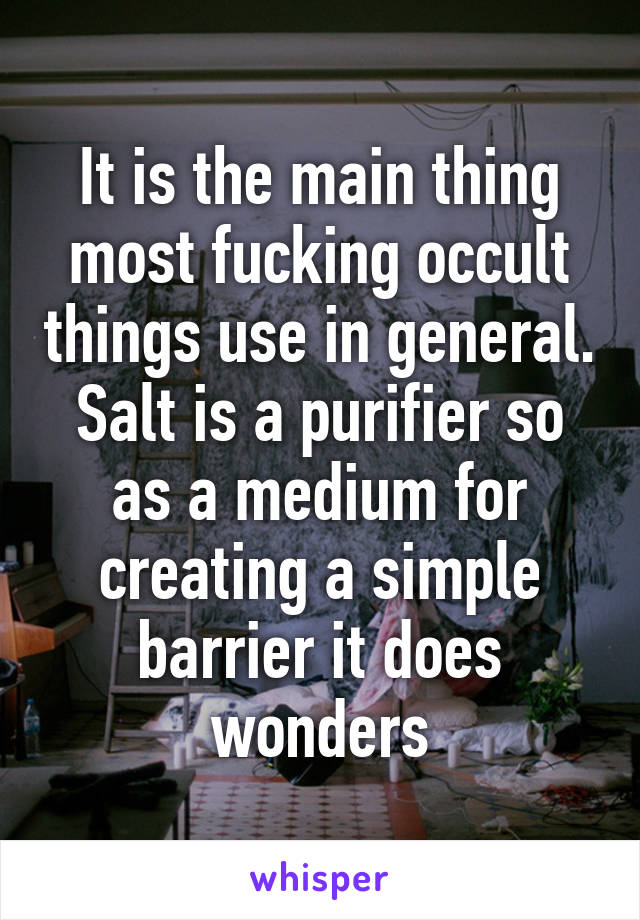 It is the main thing most fucking occult things use in general. Salt is a purifier so as a medium for creating a simple barrier it does wonders