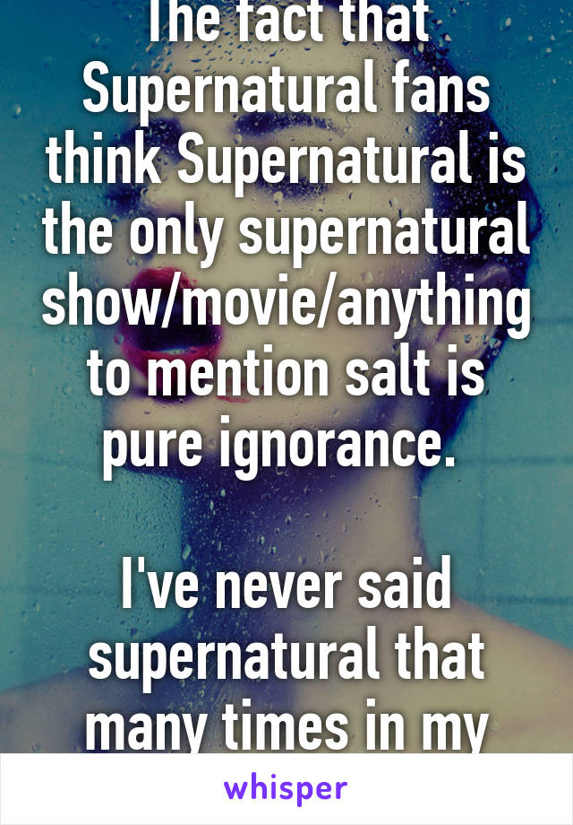 The fact that Supernatural fans think Supernatural is the only supernatural show/movie/anything to mention salt is pure ignorance. 

I've never said supernatural that many times in my life. 