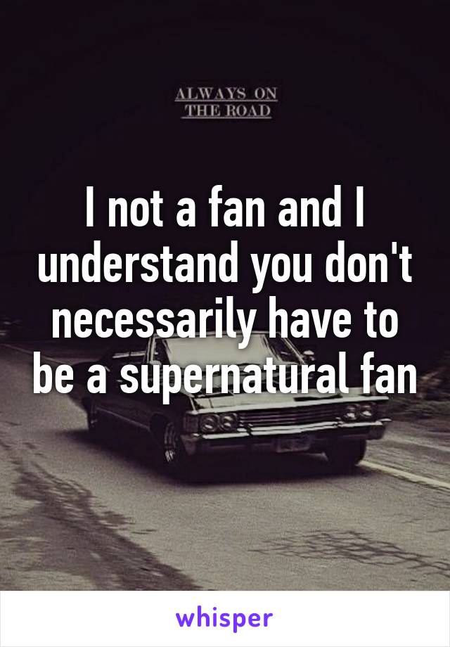 I not a fan and I understand you don't necessarily have to be a supernatural fan 