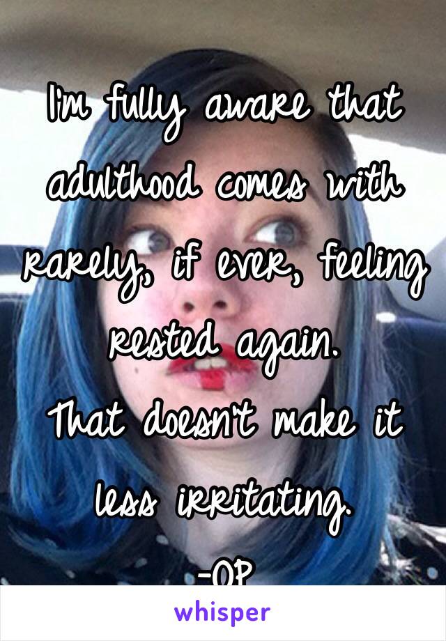 I'm fully aware that adulthood comes with rarely, if ever, feeling rested again. 
That doesn't make it less irritating.
-OP