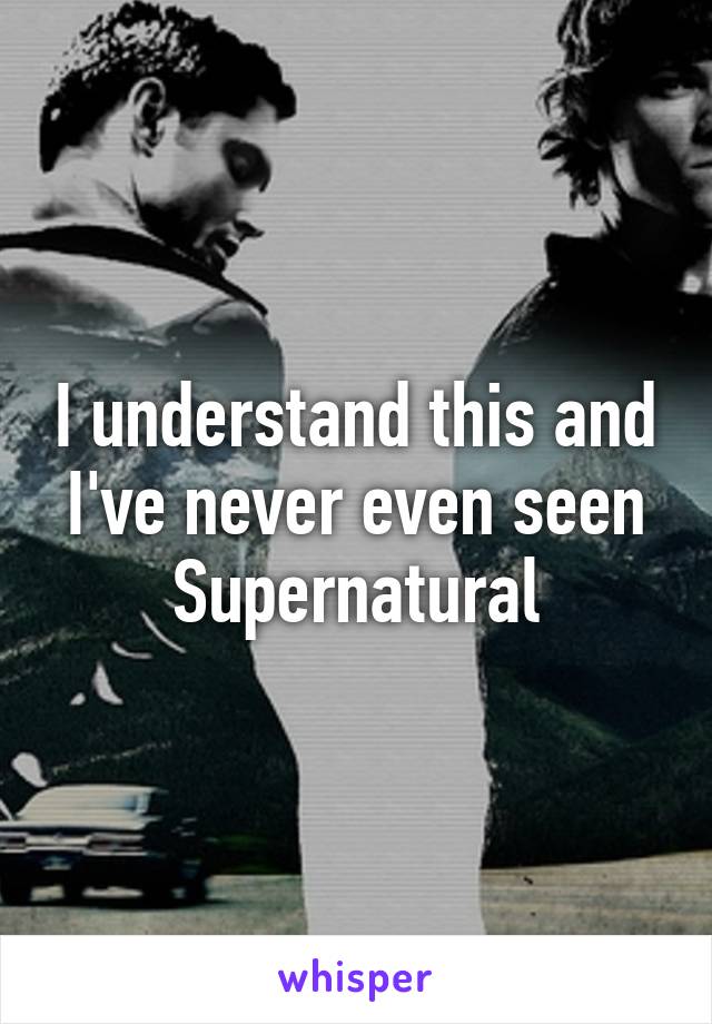 I understand this and I've never even seen Supernatural