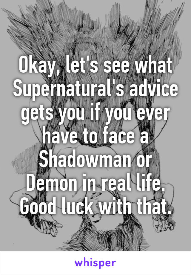 Okay, let's see what Supernatural's advice gets you if you ever have to face a Shadowman or Demon in real life. Good luck with that.