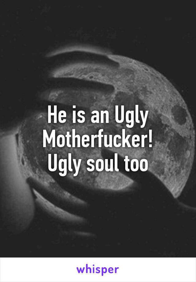 He is an Ugly Motherfucker!
Ugly soul too