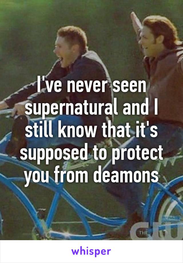 I've never seen supernatural and I still know that it's supposed to protect you from deamons