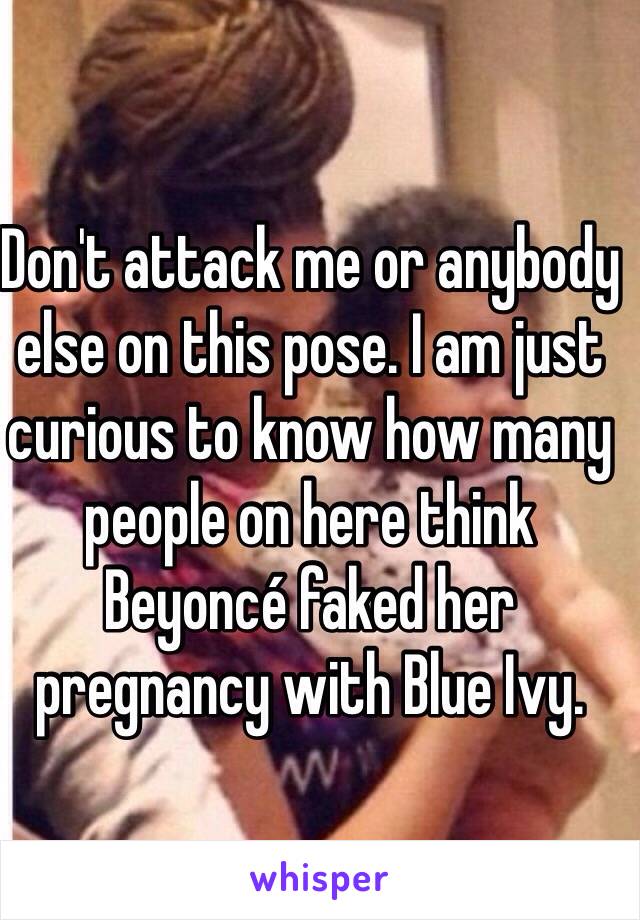 Don't attack me or anybody else on this pose. I am just curious to know how many people on here think Beyoncé faked her pregnancy with Blue Ivy.