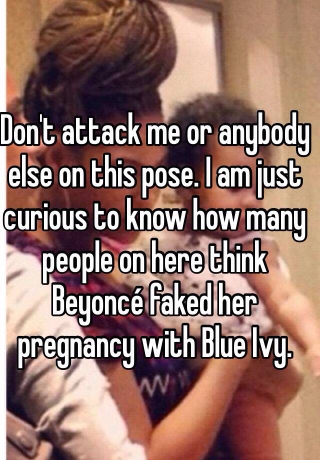 Don't attack me or anybody else on this pose. I am just curious to know how many people on here think Beyoncé faked her pregnancy with Blue Ivy.