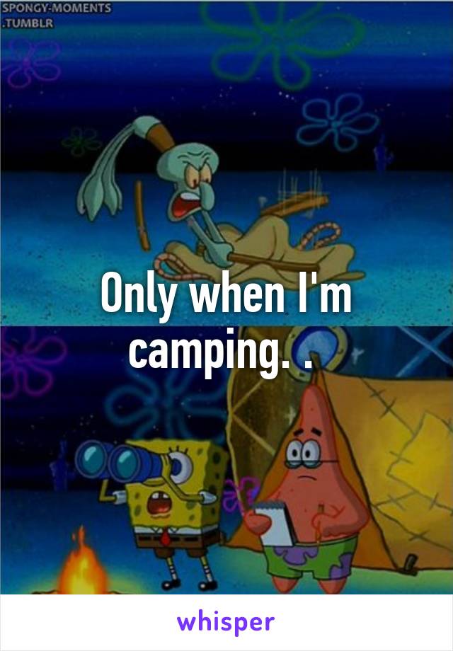 Only when I'm camping. . 