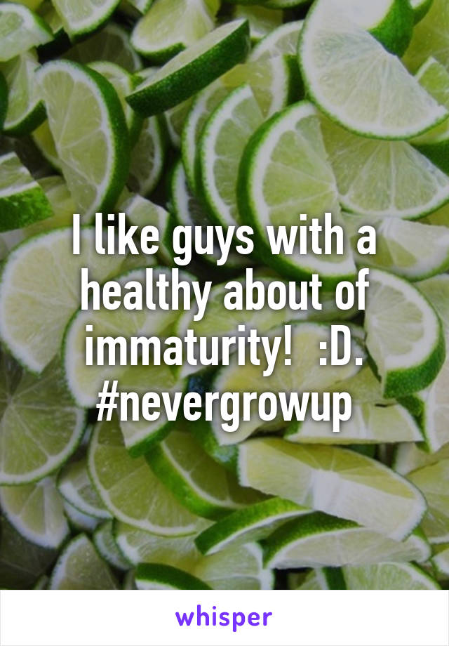 I like guys with a healthy about of immaturity!  :D. #nevergrowup