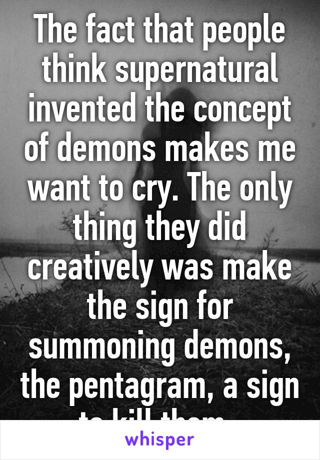 The fact that people think supernatural invented the concept of demons makes me want to cry. The only thing they did creatively was make the sign for summoning demons, the pentagram, a sign to kill them. 