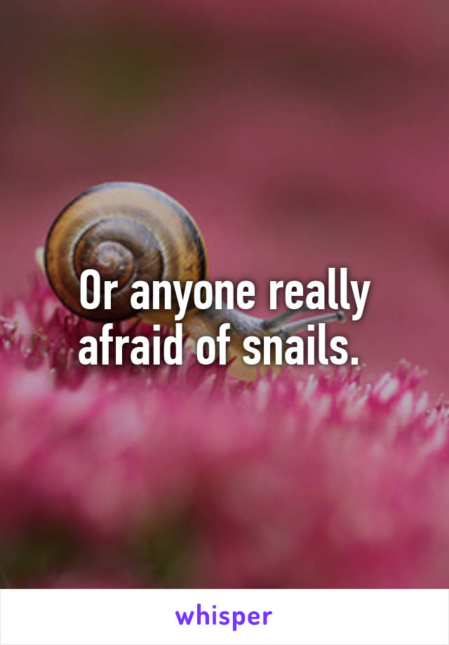 Or anyone really afraid of snails. 