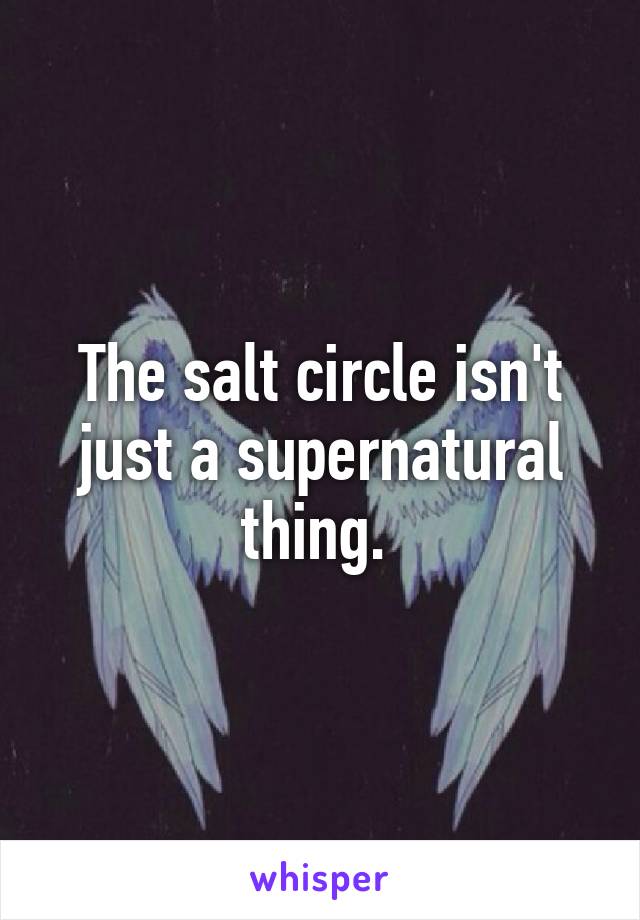 The salt circle isn't just a supernatural thing. 