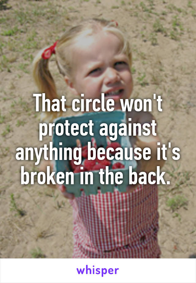 That circle won't protect against anything because it's broken in the back. 