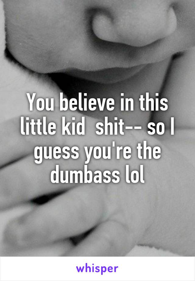 You believe in this little kid  shit-- so I guess you're the dumbass lol