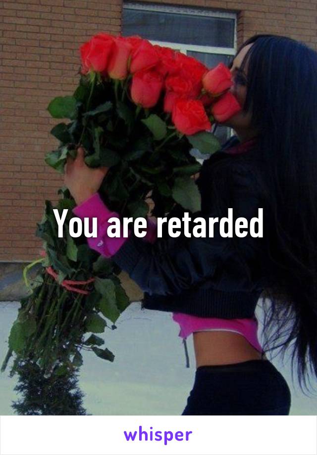 You are retarded