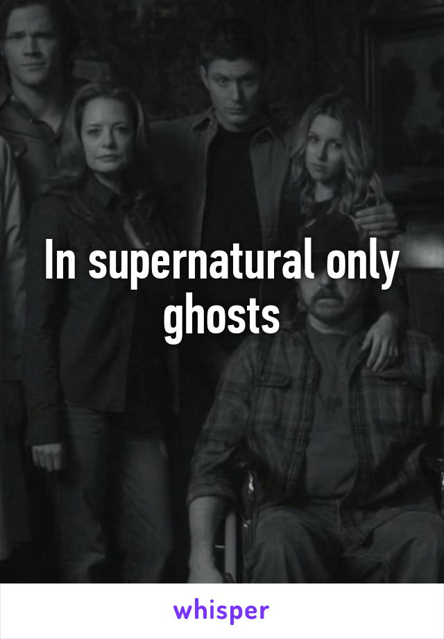 In supernatural only ghosts
