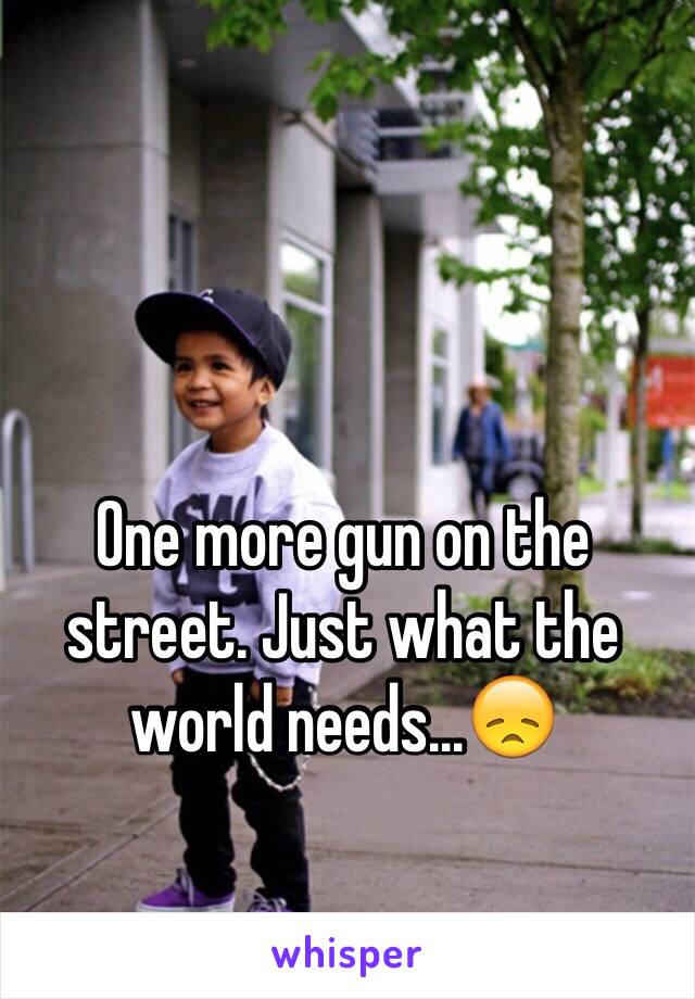 One more gun on the street. Just what the world needs...😞