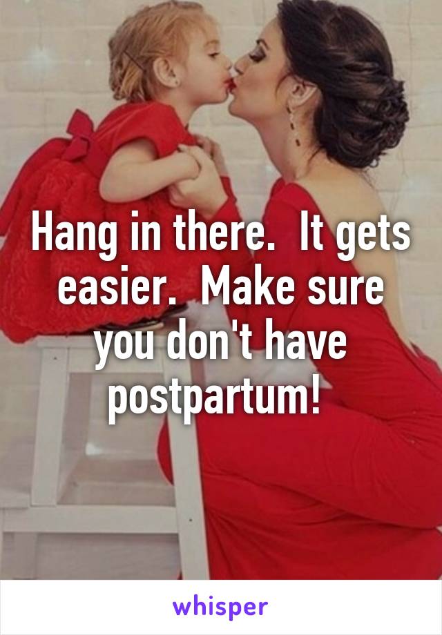 Hang in there.  It gets easier.  Make sure you don't have postpartum! 