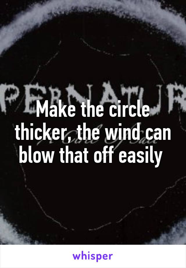 Make the circle thicker, the wind can blow that off easily 