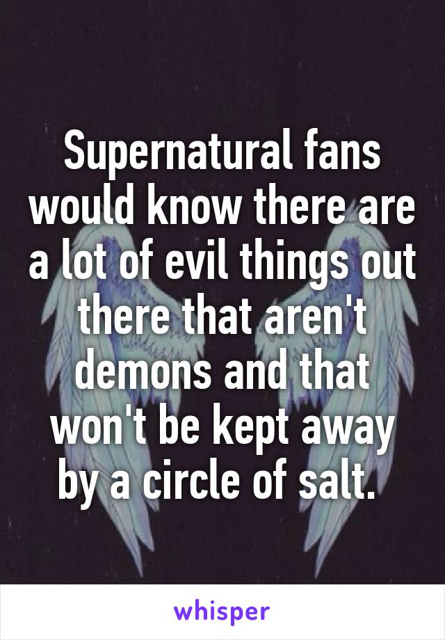 Supernatural fans would know there are a lot of evil things out there that aren't demons and that won't be kept away by a circle of salt. 