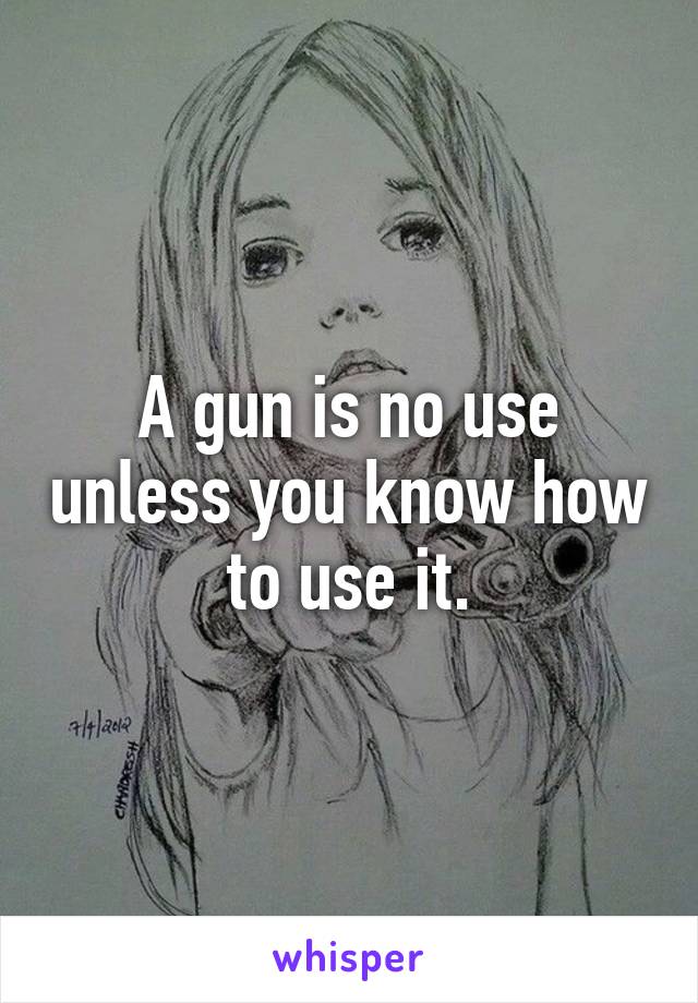 A gun is no use unless you know how to use it.