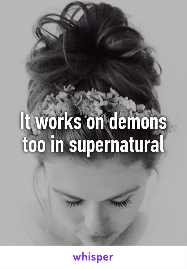 It works on demons too in supernatural