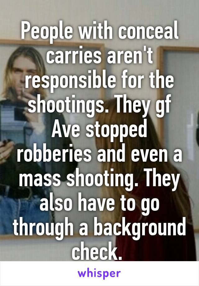 People with conceal carries aren't responsible for the shootings. They gf Ave stopped robberies and even a mass shooting. They also have to go through a background check. 