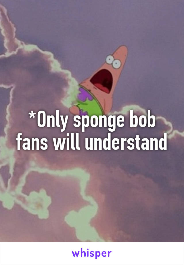 *Only sponge bob fans will understand