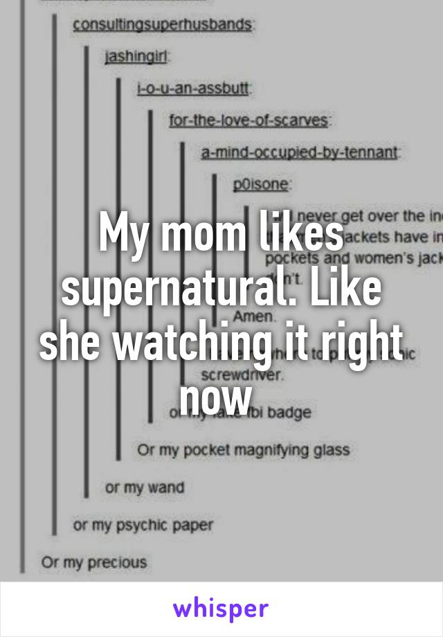 My mom likes supernatural. Like she watching it right now 