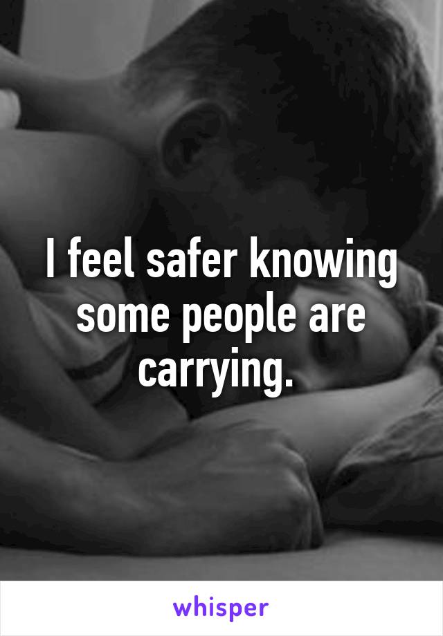 I feel safer knowing some people are carrying. 